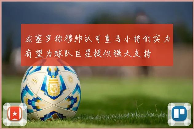龙塞罗称穆帅认可皇马小将们实力有望为球队巨星提供强大支持