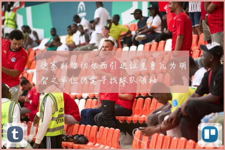 德塞利称切尔西引进拉克鲁瓦为明智之举但仍需寻找球队领袖