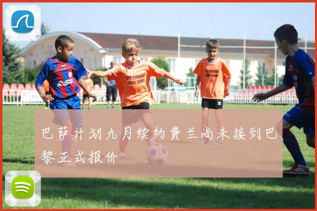 巴萨计划九月续约费兰尚未接到巴黎正式报价