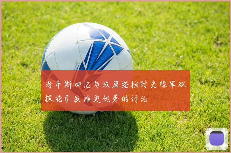 考辛斯回忆与浓眉搭档时光绿军双探花引发谁更优秀的讨论