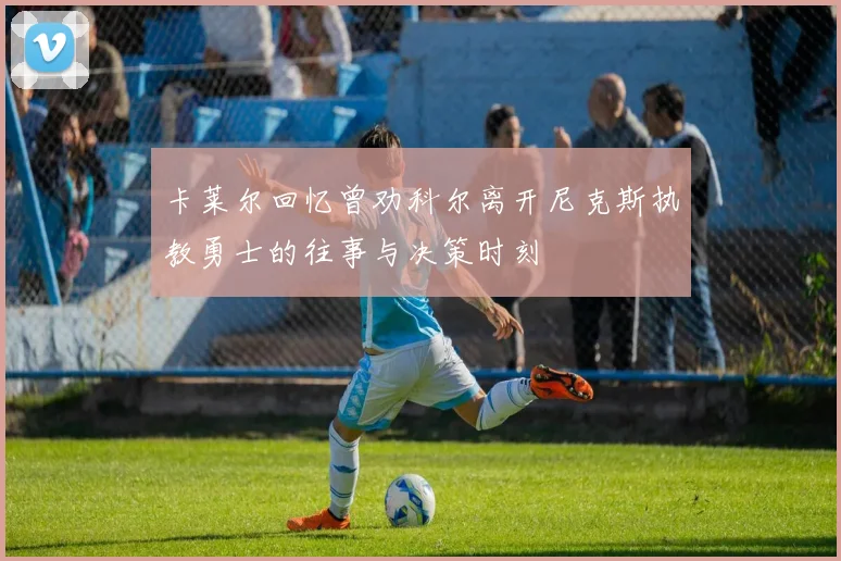 卡莱尔回忆曾劝科尔离开尼克斯执教勇士的往事与决策时刻