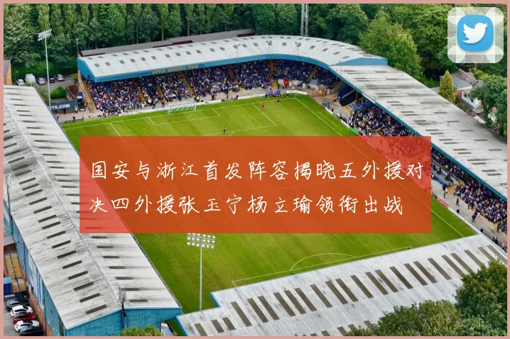 国安与浙江首发阵容揭晓五外援对决四外援张玉宁杨立瑜领衔出战